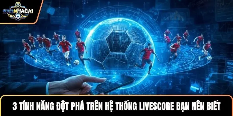 3 tính năng đột phá trên hệ thống LiveScore bạn nên biết
