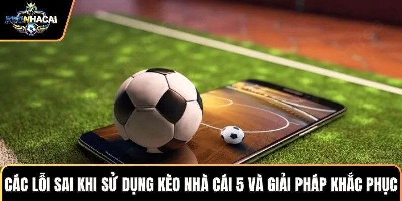 Các lỗi sai khi sử dụng kèo nhà cái 5 và giải pháp khắc phục