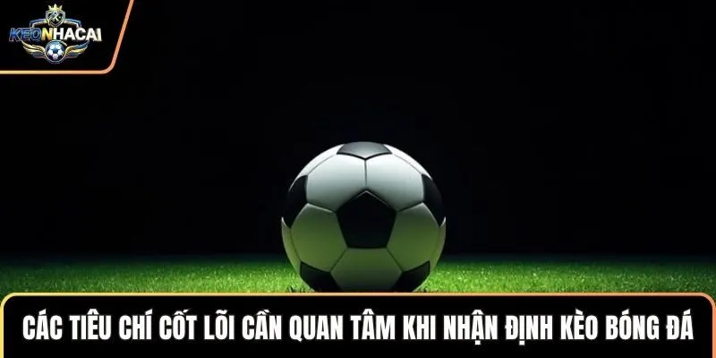 Các tiêu chí cốt lõi cần quan tâm khi nhận định kèo bóng đá