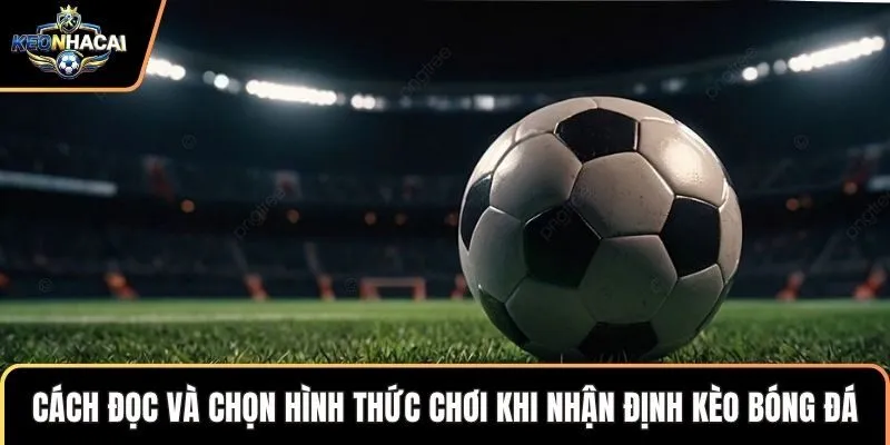 Cách đọc và chọn hình thức chơi khi nhận định kèo bóng đá