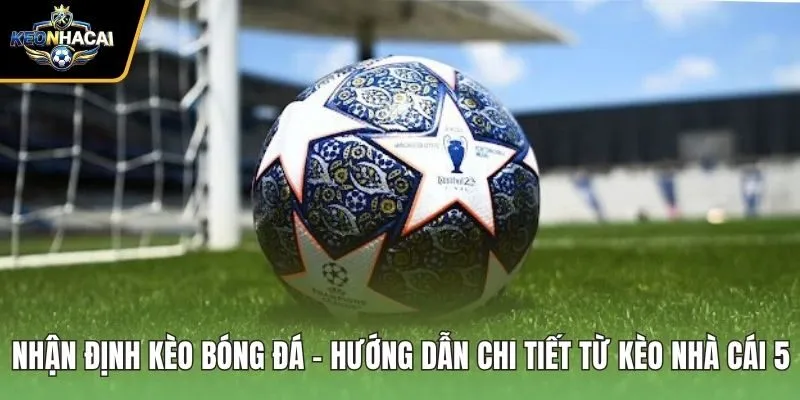 Nhận Định Kèo Bóng Đá - Hướng Dẫn Chi Tiết Từ Kèo Nhà Cái 5