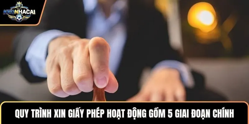 Quy trình xin giấy phép hoạt động gồm 5 giai đoạn chính