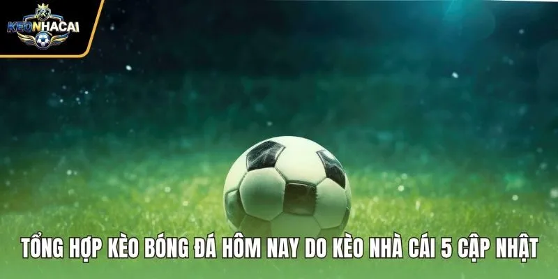 Tổng Hợp Kèo Bóng Đá Hôm Nay Do Kèo Nhà Cái 5 Cập Nhật